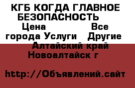 КГБ-КОГДА ГЛАВНОЕ БЕЗОПАСНОСТЬ-1 › Цена ­ 110 000 - Все города Услуги » Другие   . Алтайский край,Новоалтайск г.